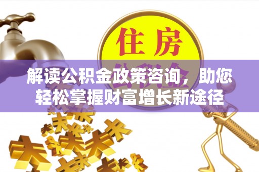 夏津解读公积金政策咨询，助您轻松掌握财富增长新途径