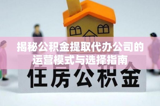 夏津揭秘公积金提取代办公司的运营模式与选择指南