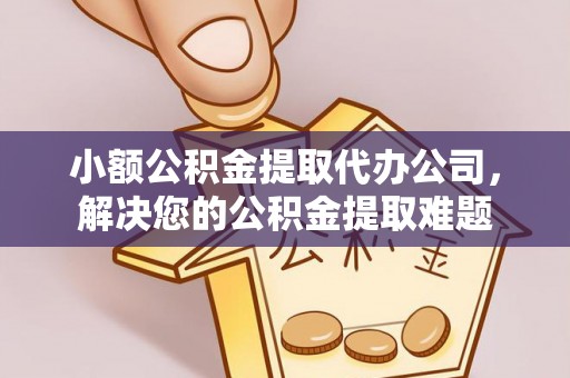 夏津小额公积金提取代办公司，解决您的公积金提取难题