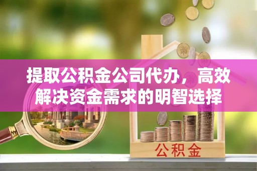 夏津提取公积金公司代办，高效解决资金需求的明智选择