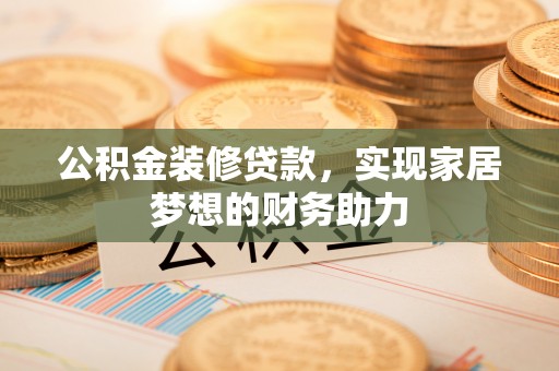 夏津公积金装修贷款，实现家居梦想的财务助力