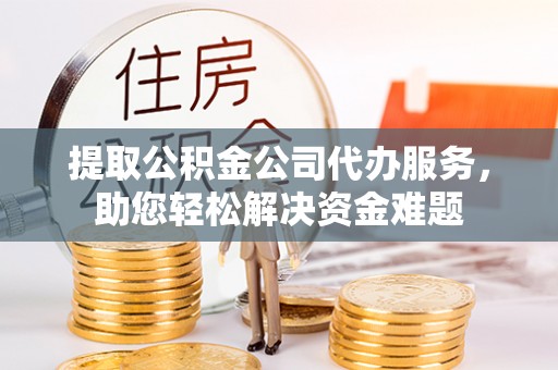 夏津提取公积金公司代办服务，助您轻松解决资金难题