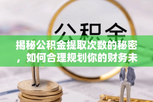 夏津揭秘公积金提取次数的秘密，如何合理规划你的财务未来