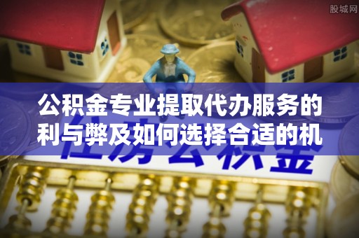夏津公积金专业提取代办服务的利与弊及如何选择合适的机构