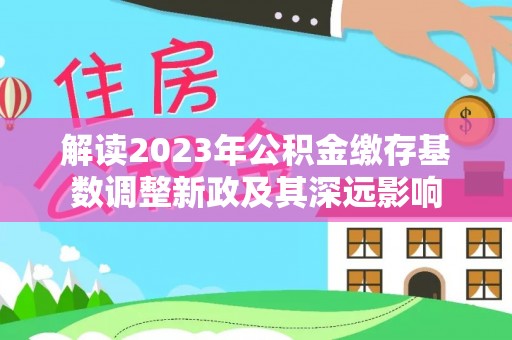 夏津解读2023年公积金缴存基数调整新政及其深远影响