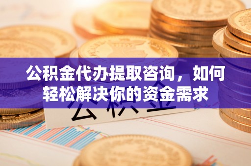 夏津公积金代办提取咨询，如何轻松解决你的资金需求