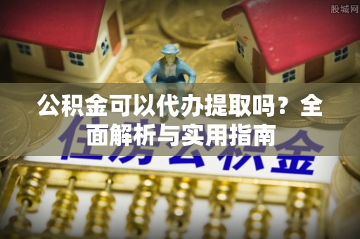 夏津公积金可以代办提取吗？全面解析与实用指南