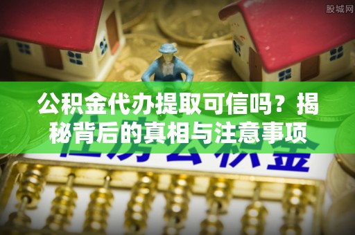 夏津公积金代办提取可信吗？揭秘背后的真相与注意事项