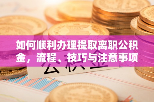 夏津如何顺利办理提取离职公积金，流程、技巧与注意事项全解析