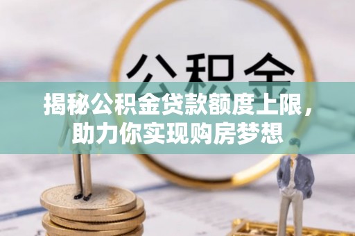 夏津揭秘公积金贷款额度上限，助力你实现购房梦想