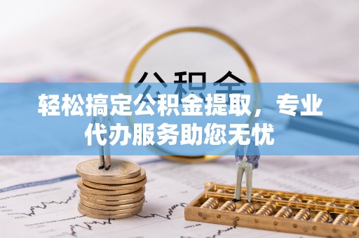 夏津轻松搞定公积金提取，专业代办服务助您无忧