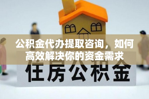 夏津公积金代办提取咨询，如何高效解决你的资金需求