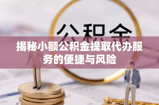 夏津揭秘小额公积金提取代办服务的便捷与风险