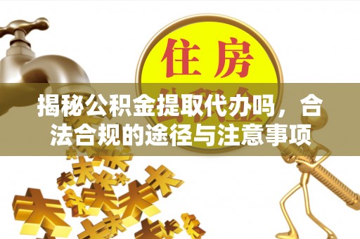夏津揭秘公积金提取代办吗，合法合规的途径与注意事项