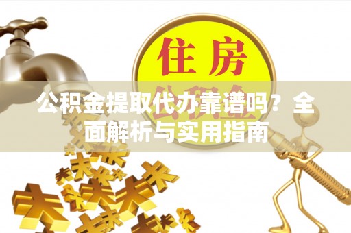 夏津公积金提取代办靠谱吗？全面解析与实用指南