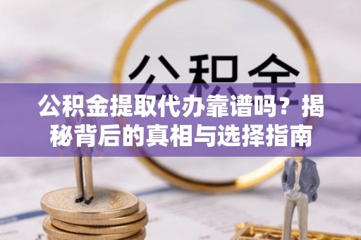 夏津公积金提取代办靠谱吗？揭秘背后的真相与选择指南