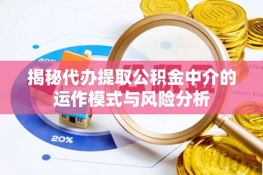 夏津揭秘代办提取公积金中介的运作模式与风险分析