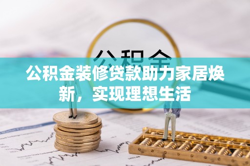 夏津公积金装修贷款助力家居焕新，实现理想生活