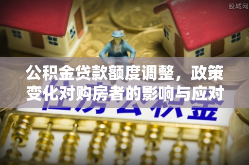 夏津公积金贷款额度调整，政策变化对购房者的影响与应对策略