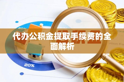 夏津代办公积金提取手续费的全面解析