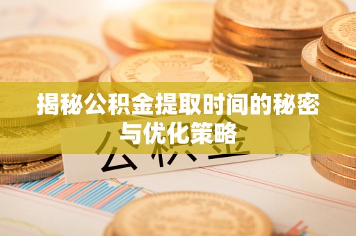 夏津揭秘公积金提取时间的秘密与优化策略