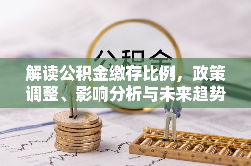 夏津解读公积金缴存比例，政策调整、影响分析与未来趋势