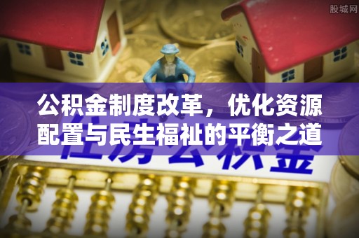 夏津公积金制度改革，优化资源配置与民生福祉的平衡之道