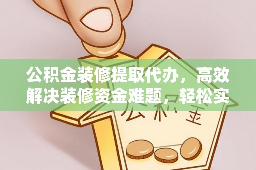夏津公积金装修提取代办，高效解决装修资金难题，轻松实现家居梦想