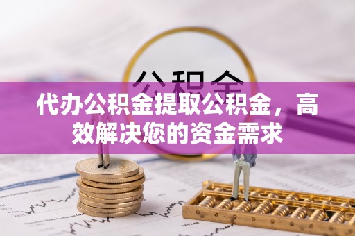 夏津代办公积金提取公积金，高效解决您的资金需求