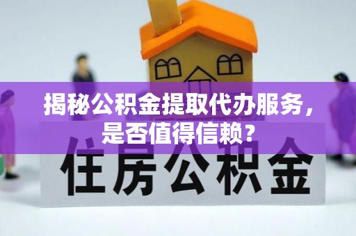 夏津揭秘公积金提取代办服务，是否值得信赖？