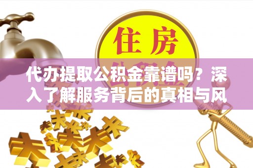 夏津代办提取公积金靠谱吗？深入了解服务背后的真相与风险