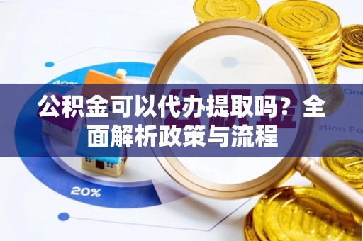 夏津公积金可以代办提取吗？全面解析政策与流程