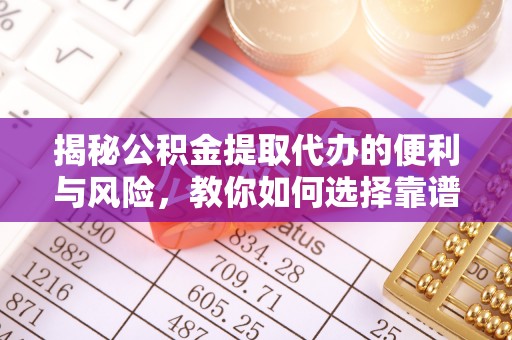 夏津揭秘公积金提取代办的便利与风险，教你如何选择靠谱服务