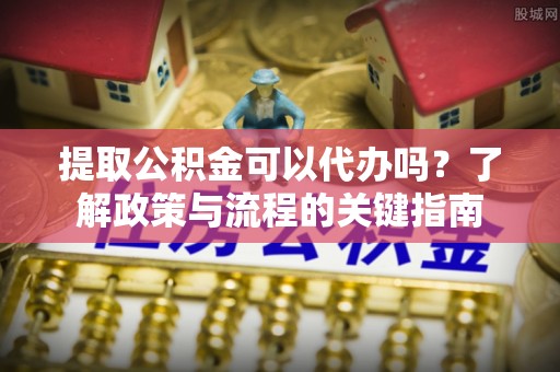 夏津提取公积金可以代办吗？了解政策与流程的关键指南