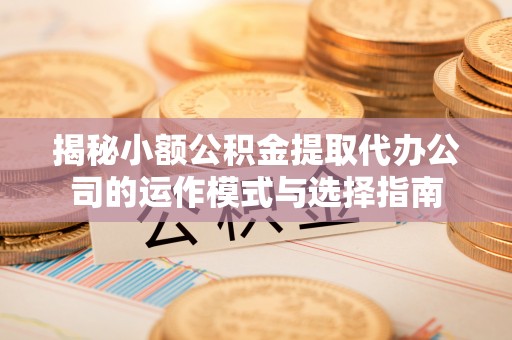 夏津揭秘小额公积金提取代办公司的运作模式与选择指南