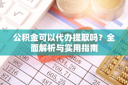 夏津公积金可以代办提取吗？全面解析与实用指南