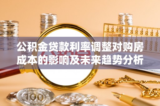 夏津公积金贷款利率调整对购房成本的影响及未来趋势分析