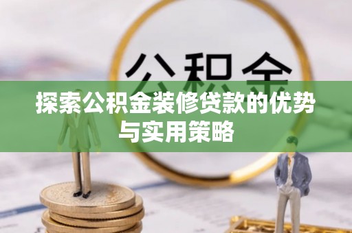 夏津探索公积金装修贷款的优势与实用策略