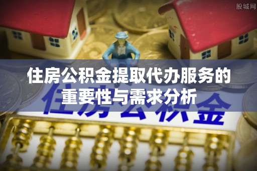 夏津住房公积金提取代办服务的重要性与需求分析