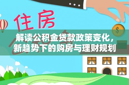 夏津解读公积金贷款政策变化，新趋势下的购房与理财规划