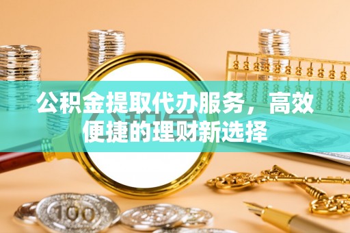 夏津公积金提取代办服务，高效便捷的理财新选择