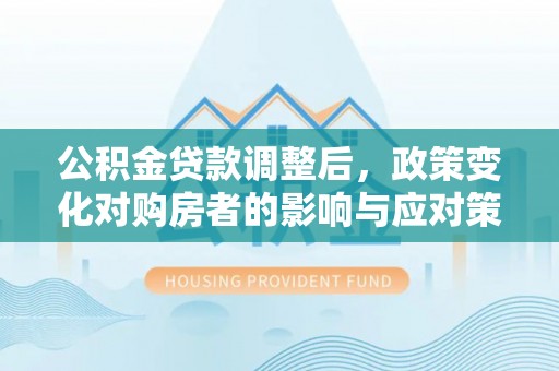 夏津公积金贷款调整后，政策变化对购房者的影响与应对策略