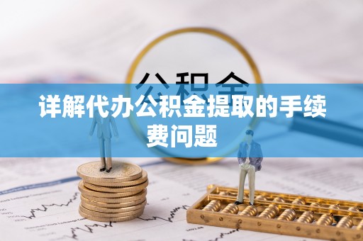 夏津详解代办公积金提取的手续费问题