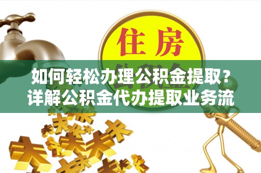 夏津如何轻松办理公积金提取？详解公积金代办提取业务流程与优势