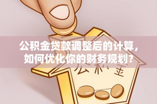 夏津公积金贷款调整后的计算，如何优化你的财务规划？
