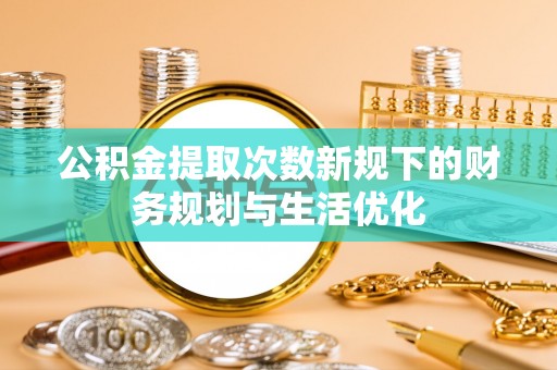 夏津公积金提取次数新规下的财务规划与生活优化