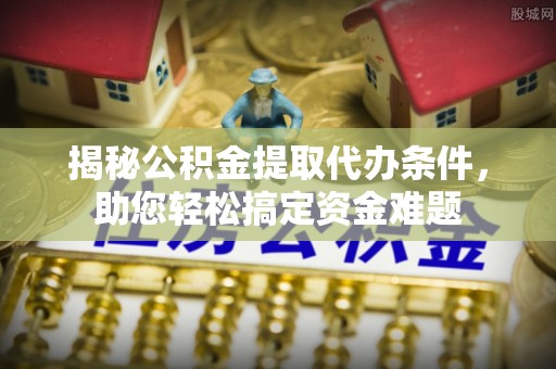 夏津揭秘公积金提取代办条件，助您轻松搞定资金难题