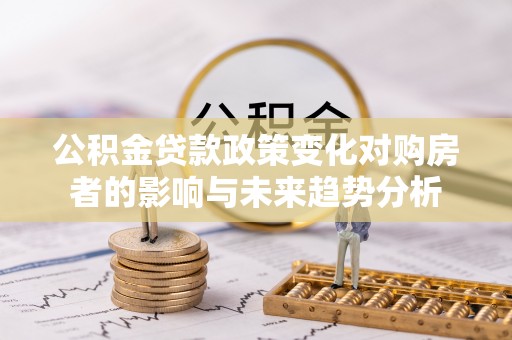 夏津公积金贷款政策变化对购房者的影响与未来趋势分析