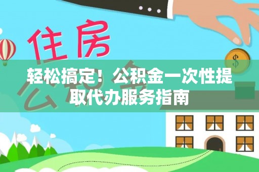 夏津轻松搞定！公积金一次性提取代办服务指南