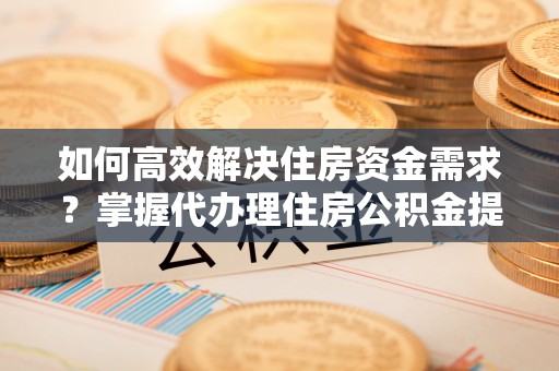 夏津如何高效解决住房资金需求？掌握代办理住房公积金提取技巧是关键